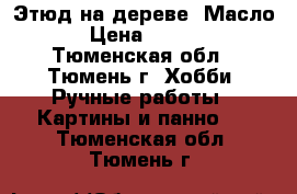 Этюд на дереве. Масло. › Цена ­ 2 000 - Тюменская обл., Тюмень г. Хобби. Ручные работы » Картины и панно   . Тюменская обл.,Тюмень г.